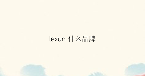lexun什么品牌(lexani是什么牌子)